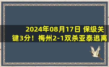 2024年08月17日 保级关键3分！梅州2-1双杀亚泰逃离降级区 杨超声传射马里破门